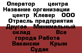 Оператор Call-центра › Название организации ­ Call-центр "Клевер", ООО › Отрасль предприятия ­ Другое › Минимальный оклад ­ 25 000 - Все города Работа » Вакансии   . Крым,Судак